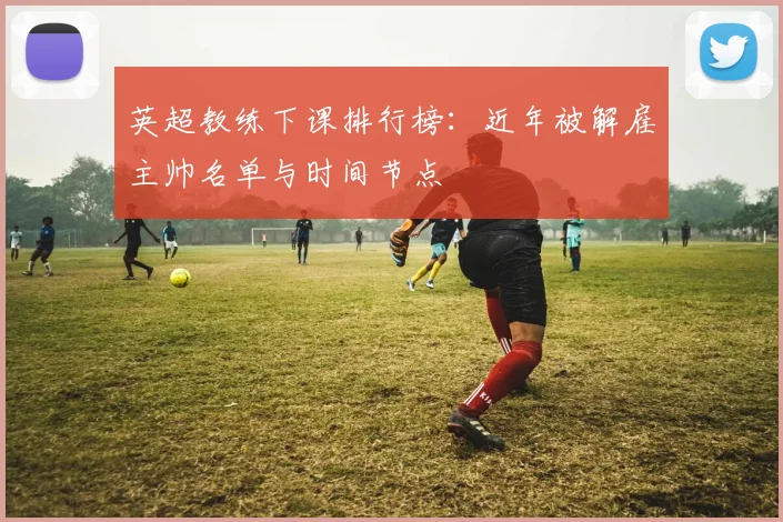 英超教练下课排行榜：近年被解雇主帅名单与时间节点