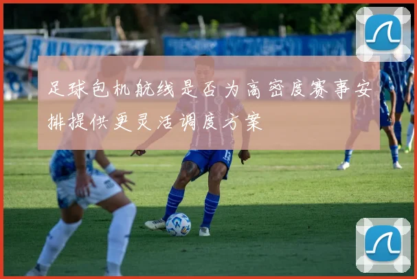 足球包机航线是否为高密度赛事安排提供更灵活调度方案