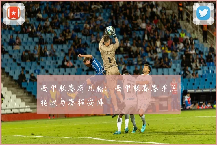 西甲联赛有几轮：西甲联赛赛季总轮次与赛程安排