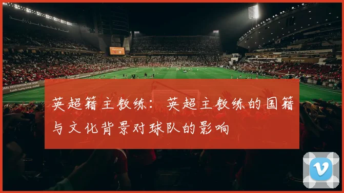 英超籍主教练：英超主教练的国籍与文化背景对球队的影响