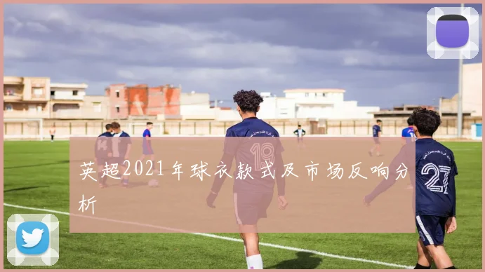 英超2021年球衣款式及市场反响分析