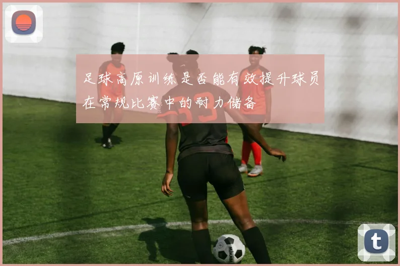 足球高原训练是否能有效提升球员在常规比赛中的耐力储备