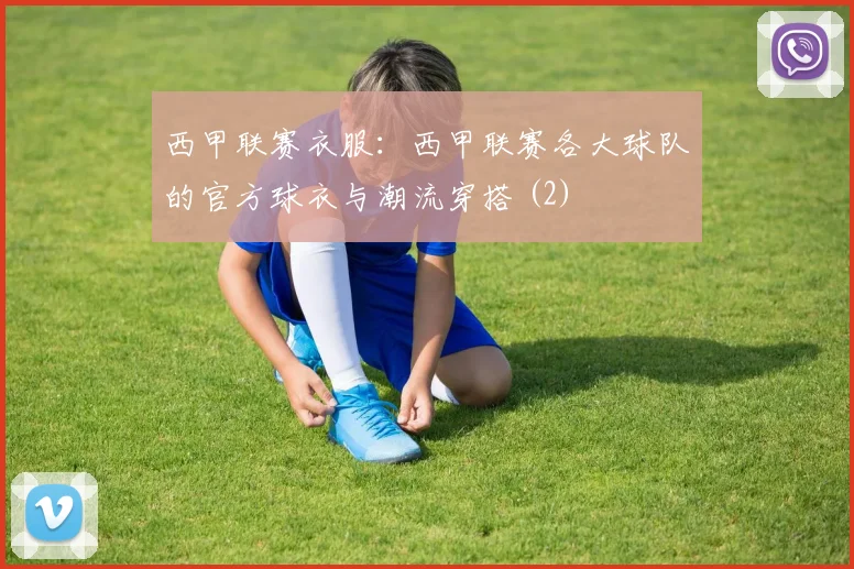 西甲联赛衣服：西甲联赛各大球队的官方球衣与潮流穿搭 (2)