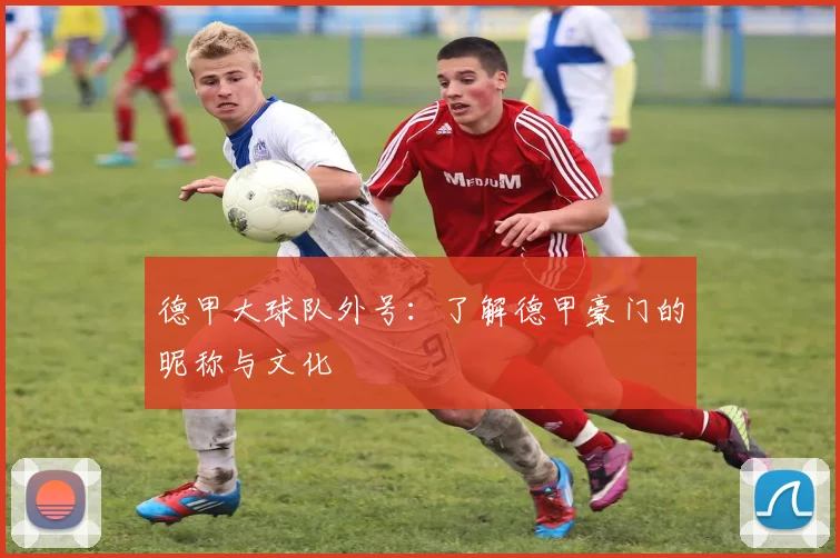 德甲大球队外号：了解德甲豪门的昵称与文化