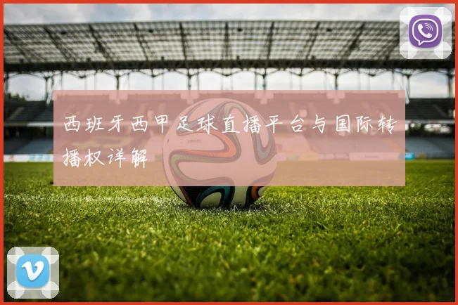 西班牙西甲足球直播平台与国际转播权详解