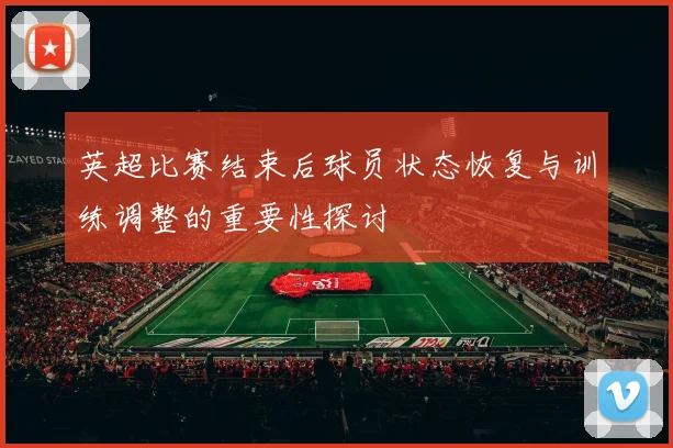 英超比赛结束后球员状态恢复与训练调整的重要性探讨