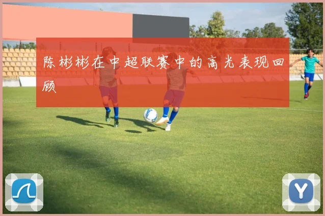 陈彬彬在中超联赛中的高光表现回顾