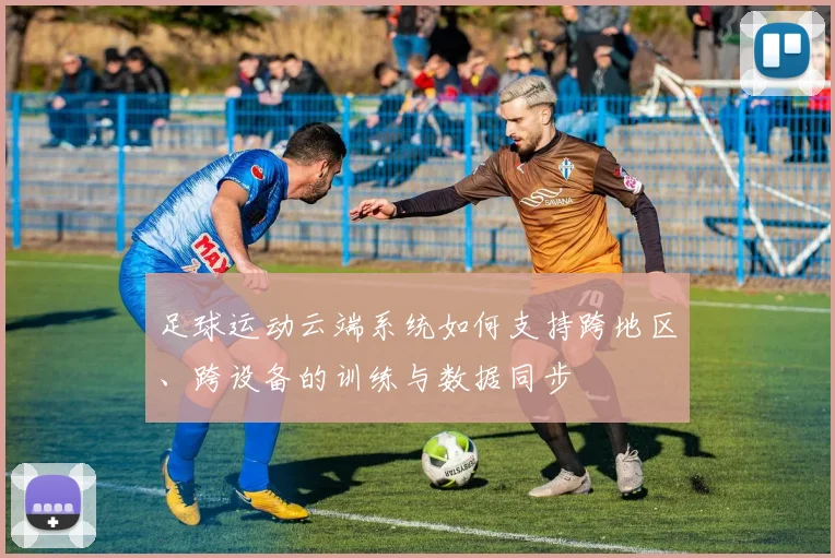 足球运动云端系统如何支持跨地区、跨设备的训练与数据同步