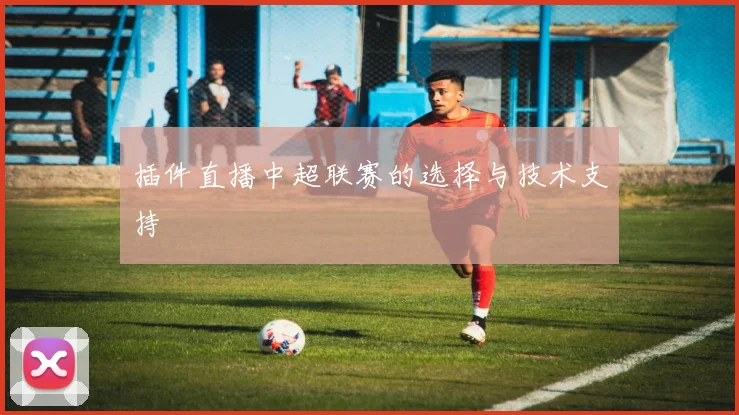 插件直播中超联赛的选择与技术支持
