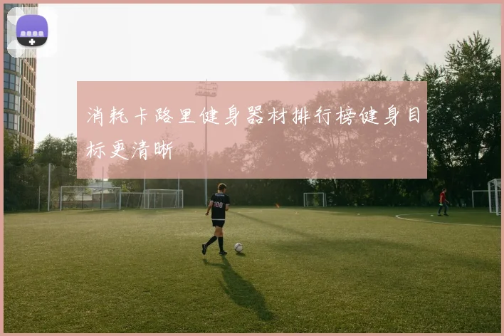 消耗卡路里健身器材排行榜健身目标更清晰